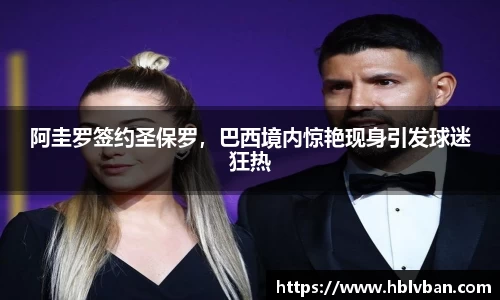 阿圭罗签约圣保罗，巴西境内惊艳现身引发球迷狂热